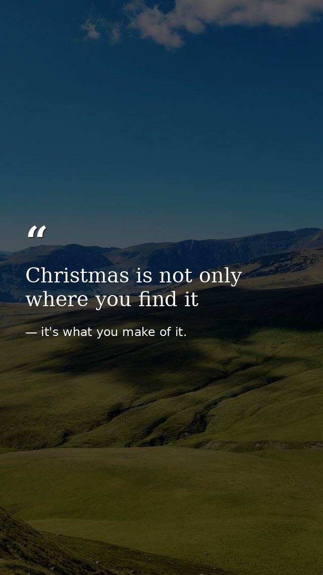 Christmas is not only where you find it — it's what you make of it.