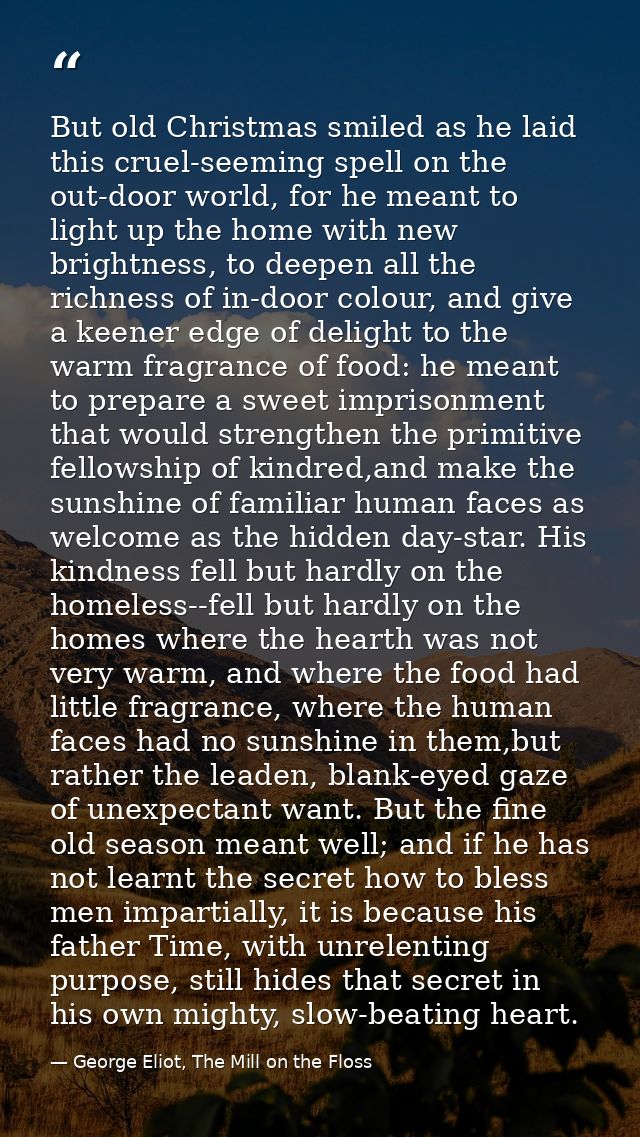But old Christmas smiled as he laid this cruel-seeming spell on the out-door world, for he meant to light up the home wi — George Eliot, The Mill on the Floss