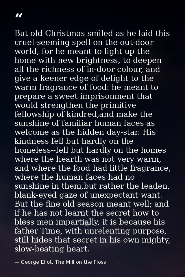 But old Christmas smiled as he laid this cruel-seeming spell on the out-door world, for he meant to light up the home wi — George Eliot, The Mill on the Floss
