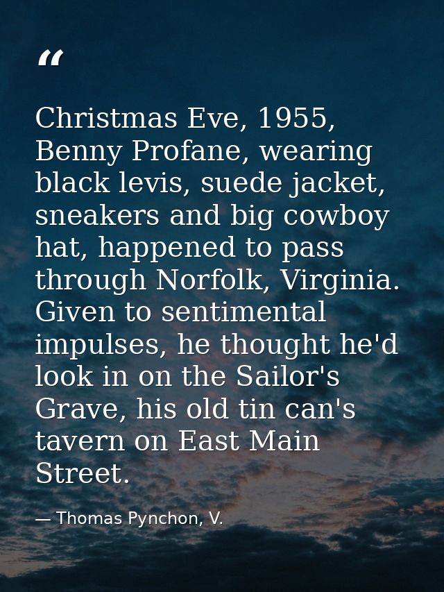 Christmas Eve, 1955, Benny Profane, wearing black levis, suede jacket, sneakers and big cowboy hat, happened to pass thr — Thomas Pynchon, V.