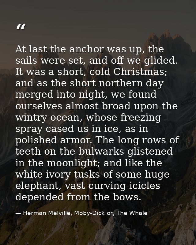 At last the anchor was up, the sails were set, and off we glided. It was a short, cold Christmas; and as the short north — Herman Melville, Moby-Dick or, The Whale