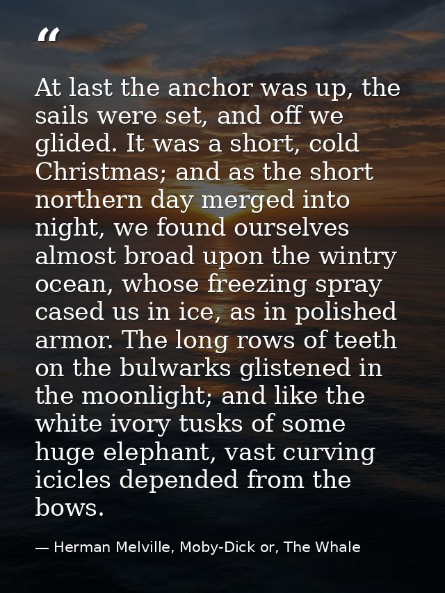 At last the anchor was up, the sails were set, and off we glided. It was a short, cold Christmas; and as the short north — Herman Melville, Moby-Dick or, The Whale