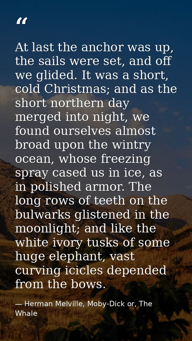At last the anchor was up, the sails were set, and off we glided. It was a short, cold Christmas; and as the short north — Herman Melville, Moby-Dick or, The Whale