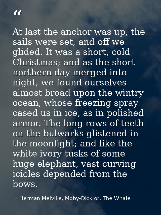 At last the anchor was up, the sails were set, and off we glided. It was a short, cold Christmas; and as the short north — Herman Melville, Moby-Dick or, The Whale