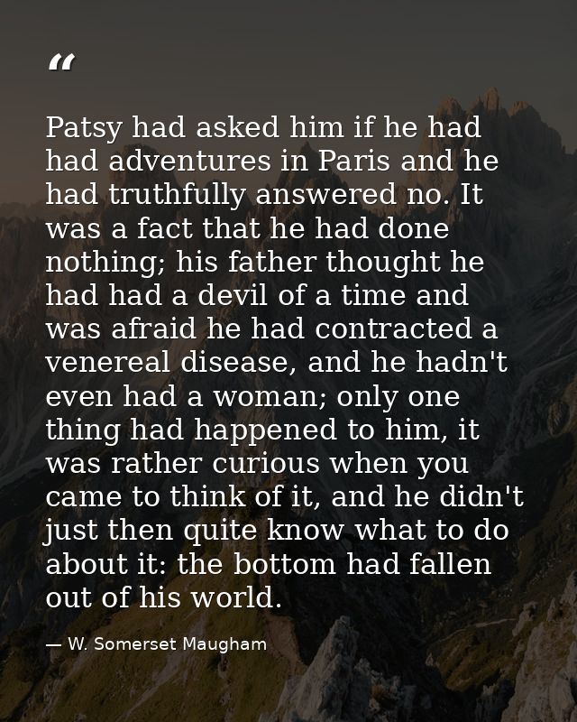 Patsy had asked him if he had had adventures in Paris and he had truthfully answered no. It was a fact that he had done  — W. Somerset Maugham