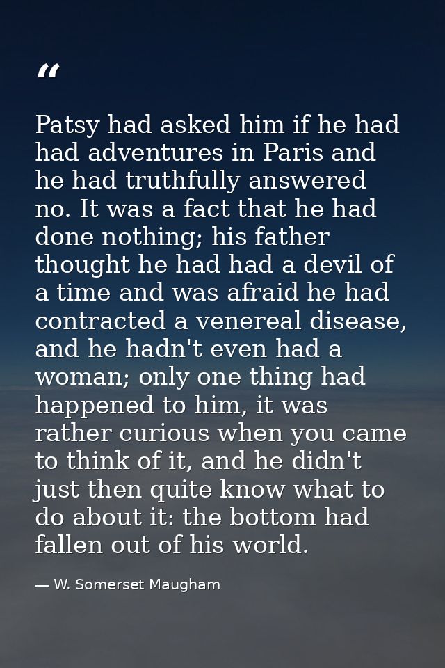 Patsy had asked him if he had had adventures in Paris and he had truthfully answered no. It was a fact that he had done  — W. Somerset Maugham