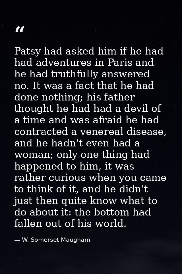 Patsy had asked him if he had had adventures in Paris and he had truthfully answered no. It was a fact that he had done  — W. Somerset Maugham