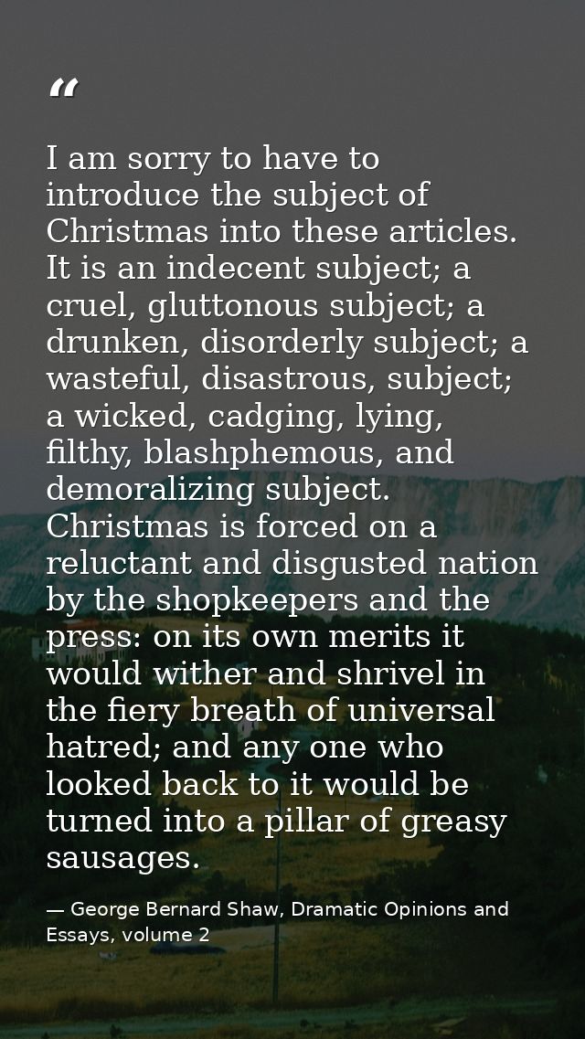 I am sorry to have to introduce the subject of Christmas into these articles. It is an indecent subject; a cruel, glutto — George Bernard Shaw, Dramatic Opinions and Essays, volume 2