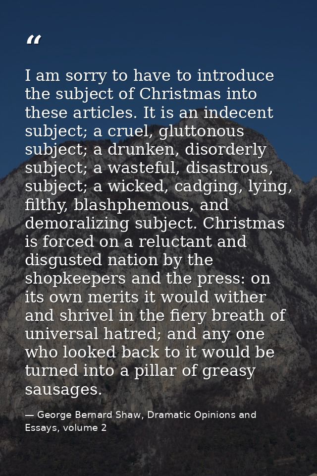 I am sorry to have to introduce the subject of Christmas into these articles. It is an indecent subject; a cruel, glutto — George Bernard Shaw, Dramatic Opinions and Essays, volume 2