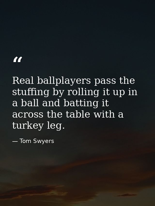 Real ballplayers pass the stuffing by rolling it up in a ball and batting it across the table with a turkey leg. — Tom Swyers