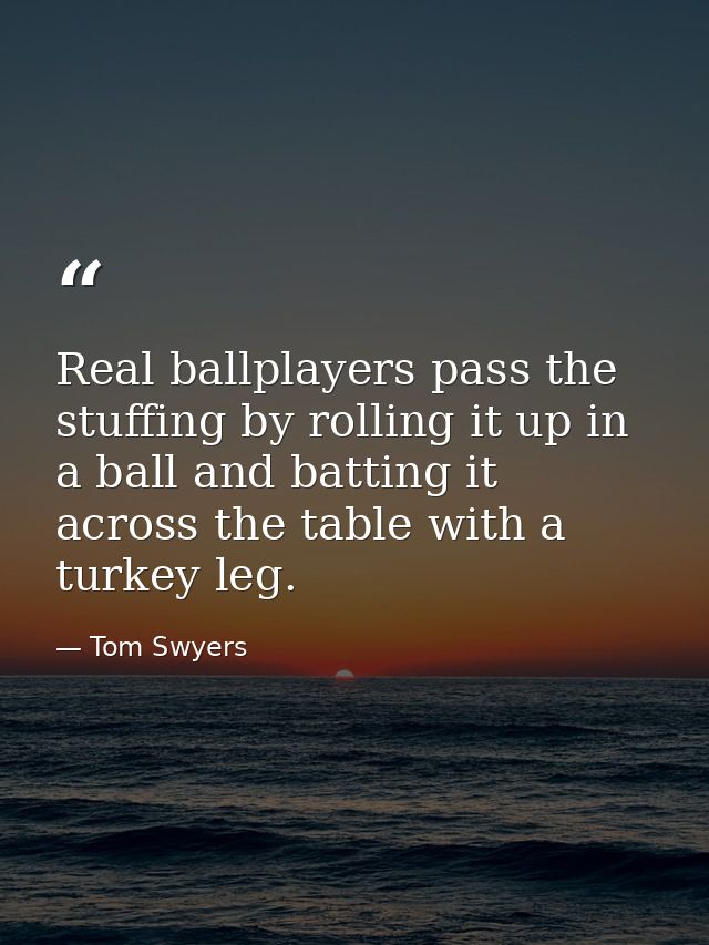 Real ballplayers pass the stuffing by rolling it up in a ball and batting it across the table with a turkey leg. — Tom Swyers