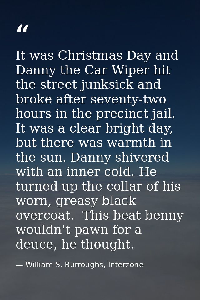 It was Christmas Day and Danny the Car Wiper hit the street junksick and broke after seventy-two hours in the precinct j — William S. Burroughs, Interzone