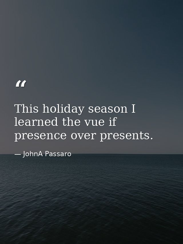 This holiday season I learned the vue if presence over presents. — JohnA Passaro