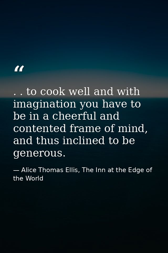 . . to cook well and with imagination you have to be in a cheerful and contented frame of mind, and thus inclined to be  — Alice Thomas Ellis, The Inn at the Edge of the World