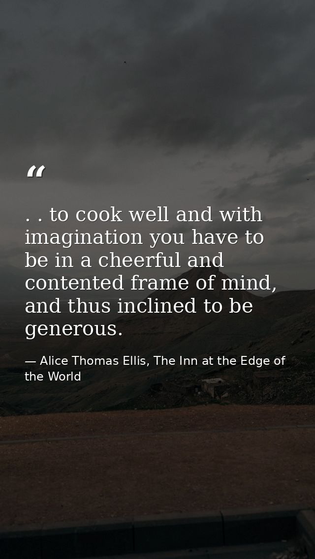 . . to cook well and with imagination you have to be in a cheerful and contented frame of mind, and thus inclined to be  — Alice Thomas Ellis, The Inn at the Edge of the World