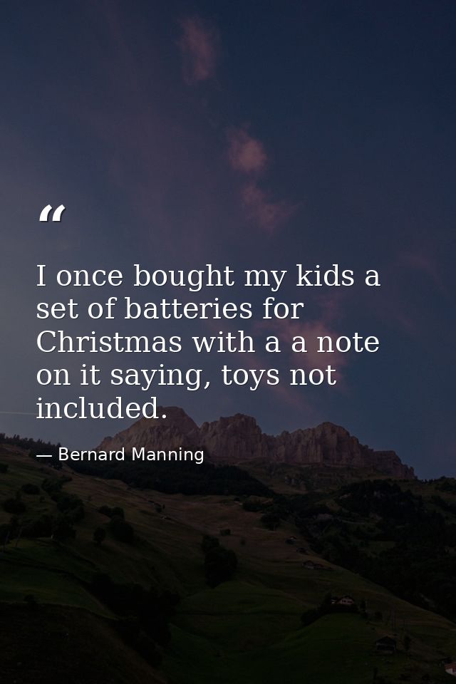I once bought my kids a set of batteries for Christmas with a a note on it saying, toys not included. — Bernard Manning