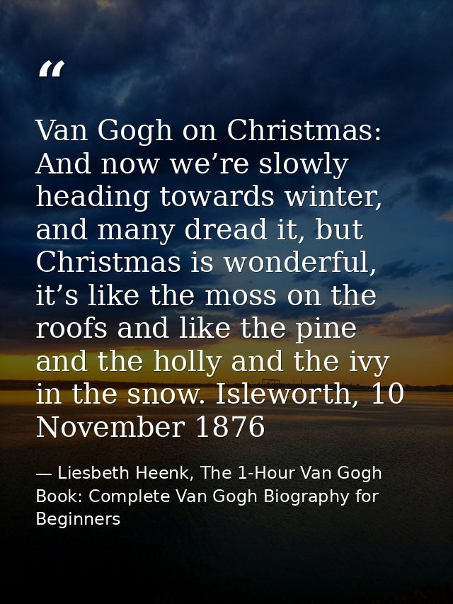 Van Gogh on Christmas: And now we’re slowly heading towards winter, and many dread it, but Christmas is wonderful, it’s  — Liesbeth Heenk, The 1-Hour Van Gogh Book: Complete Van Gogh Biography for Beginners