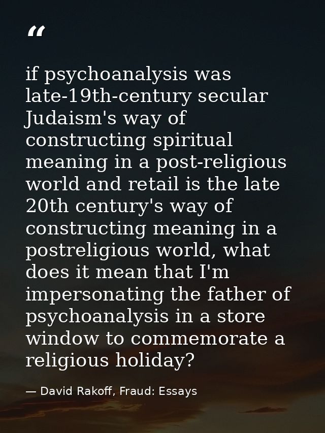 if psychoanalysis was late-19th-century secular Judaism's way of constructing spiritual meaning in a post-religious worl — David Rakoff, Fraud: Essays