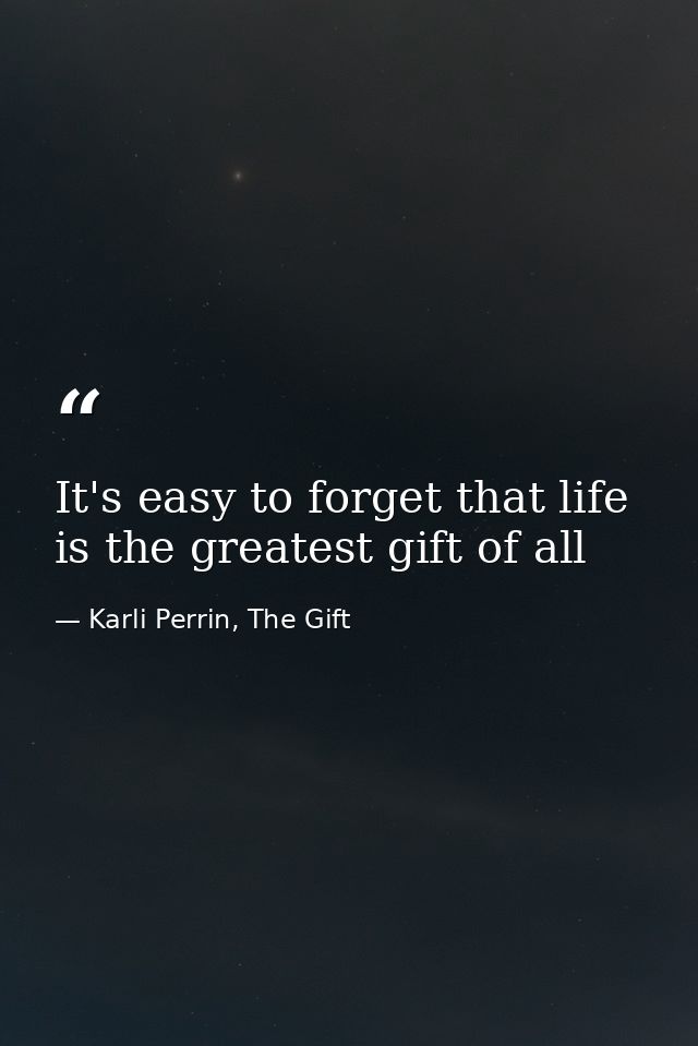 It's easy to forget that life is the greatest gift of all — Karli Perrin, The Gift