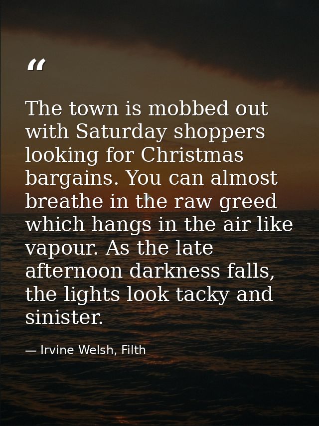 The town is mobbed out with Saturday shoppers looking for Christmas bargains. You can almost breathe in the raw greed wh — Irvine Welsh, Filth