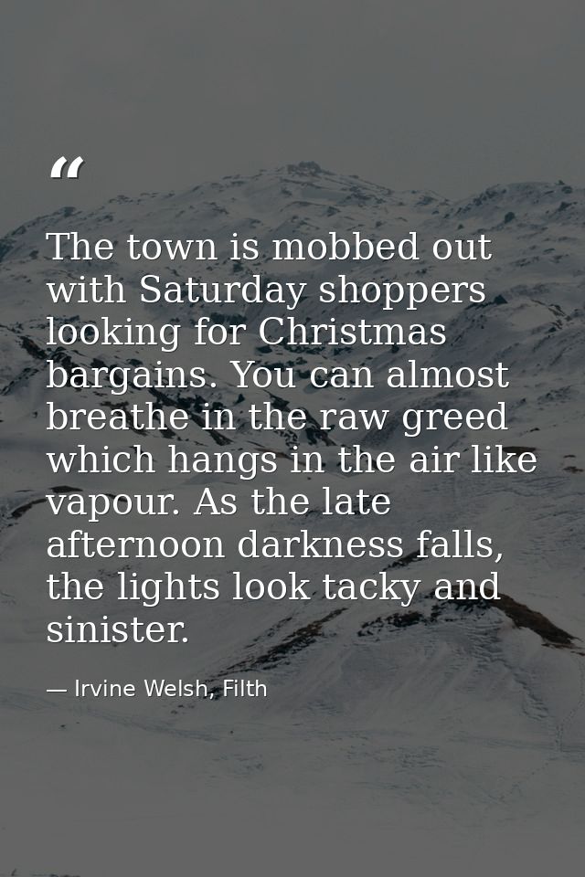 The town is mobbed out with Saturday shoppers looking for Christmas bargains. You can almost breathe in the raw greed wh — Irvine Welsh, Filth