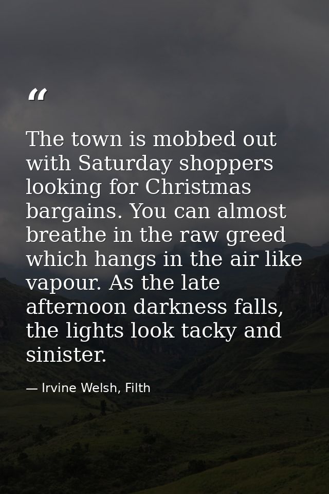 The town is mobbed out with Saturday shoppers looking for Christmas bargains. You can almost breathe in the raw greed wh — Irvine Welsh, Filth