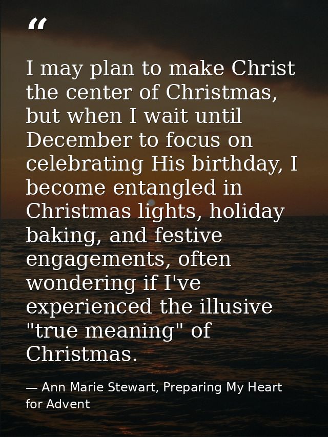 I may plan to make Christ the center of Christmas, but when I wait until December to focus on celebrating His birthday,  — Ann Marie Stewart, Preparing My Heart for Advent