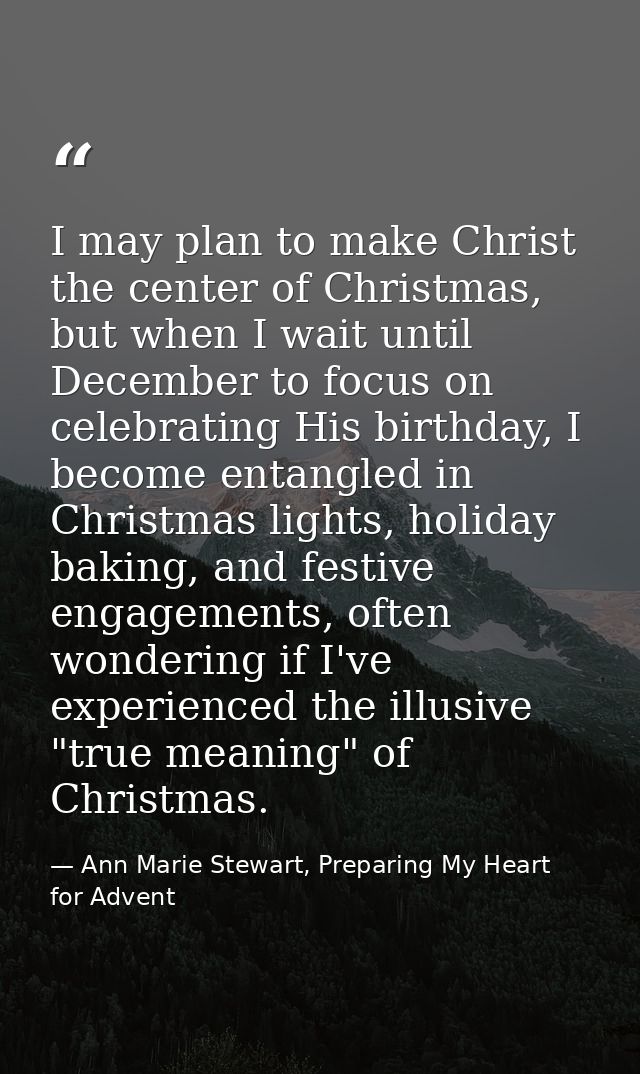I may plan to make Christ the center of Christmas, but when I wait until December to focus on celebrating His birthday,  — Ann Marie Stewart, Preparing My Heart for Advent