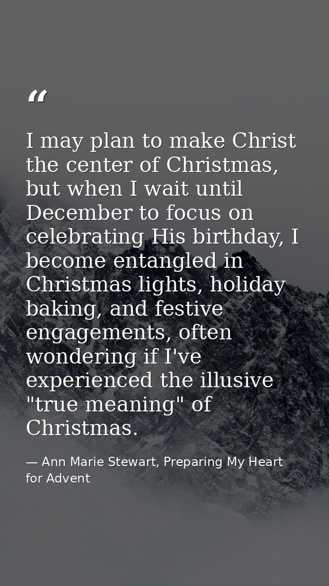 I may plan to make Christ the center of Christmas, but when I wait until December to focus on celebrating His birthday,  — Ann Marie Stewart, Preparing My Heart for Advent