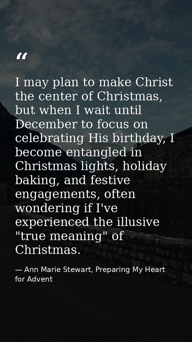 I may plan to make Christ the center of Christmas, but when I wait until December to focus on celebrating His birthday,  — Ann Marie Stewart, Preparing My Heart for Advent