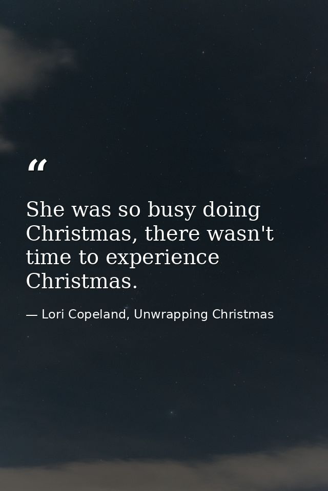 She was so busy doing Christmas, there wasn't time to experience Christmas. — Lori Copeland, Unwrapping Christmas