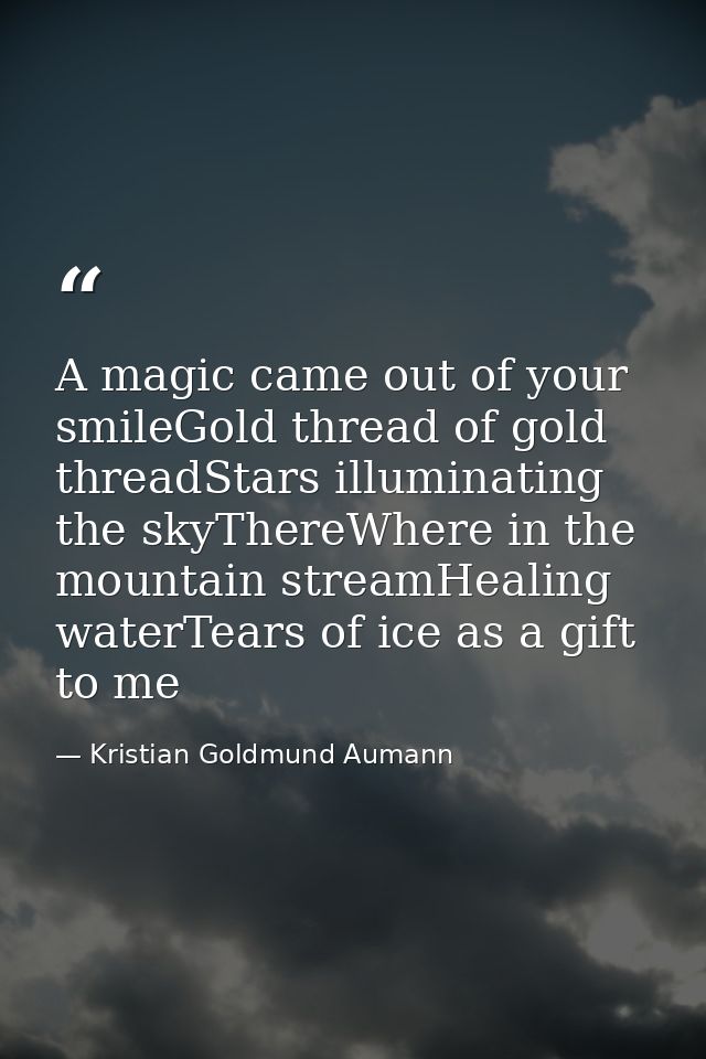 A magic came out of your smileGold thread of gold threadStars illuminating the skyThereWhere in the mountain streamHeali — Kristian Goldmund Aumann