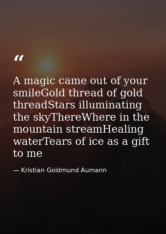 A magic came out of your smileGold thread of gold threadStars illuminating the skyThereWhere in the mountain streamHeali — Kristian Goldmund Aumann