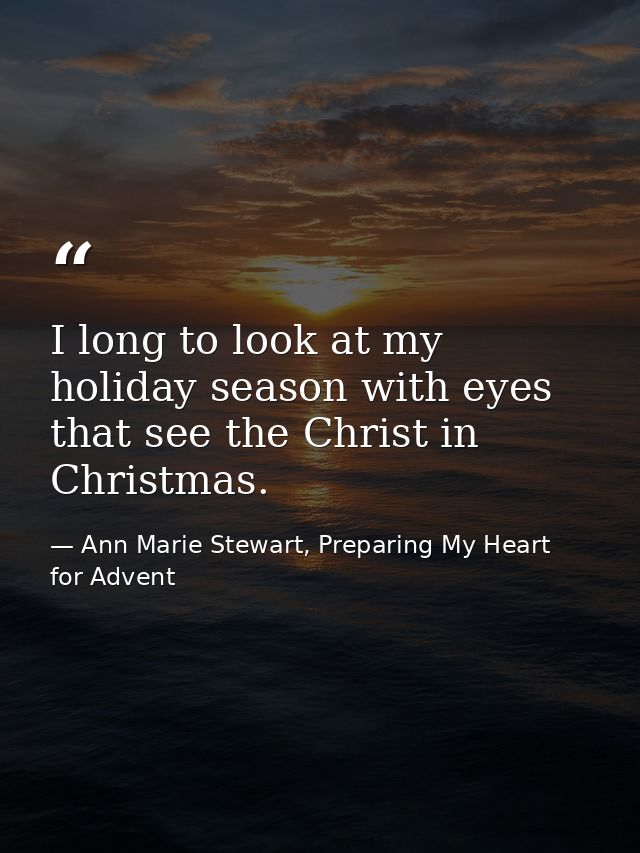 I long to look at my holiday season with eyes that see the Christ in Christmas. — Ann Marie Stewart, Preparing My Heart for Advent