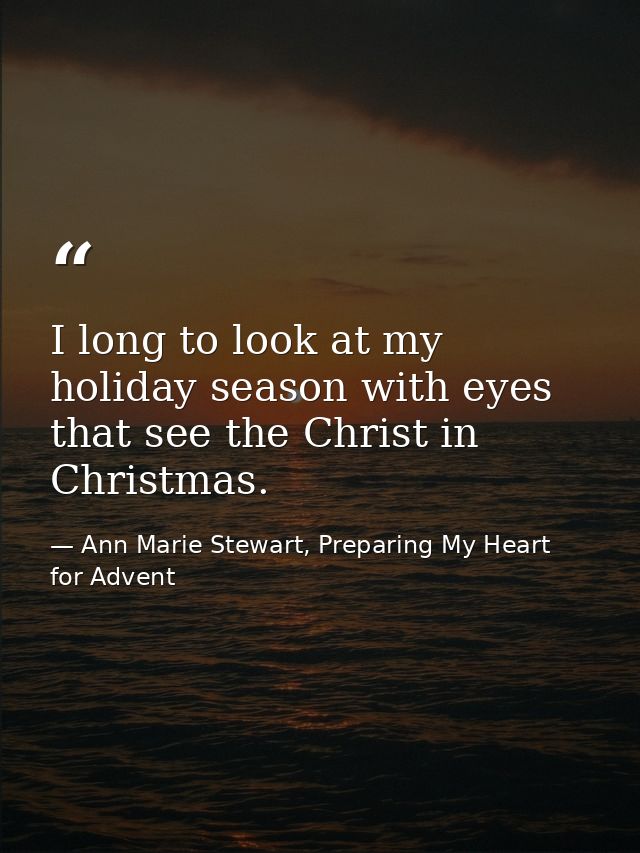 I long to look at my holiday season with eyes that see the Christ in Christmas. — Ann Marie Stewart, Preparing My Heart for Advent