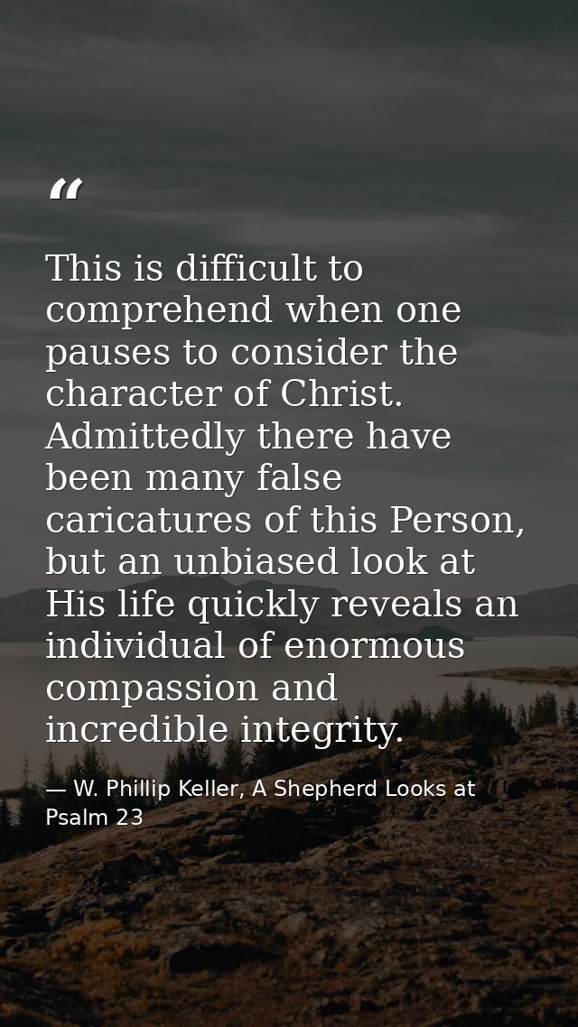 This is difficult to comprehend when one pauses to consider the character of Christ. Admittedly there have been many fal — W. Phillip Keller, A Shepherd Looks at Psalm 23
