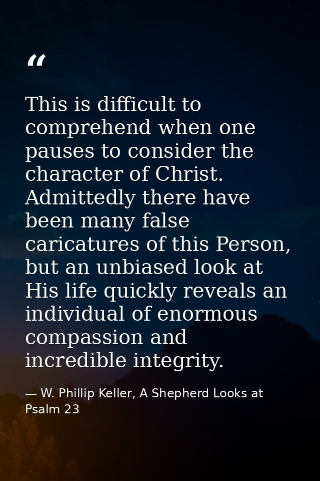 This is difficult to comprehend when one pauses to consider the character of Christ. Admittedly there have been many fal — W. Phillip Keller, A Shepherd Looks at Psalm 23