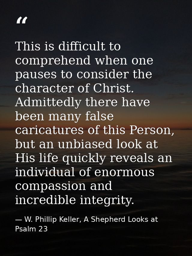 This is difficult to comprehend when one pauses to consider the character of Christ. Admittedly there have been many fal — W. Phillip Keller, A Shepherd Looks at Psalm 23