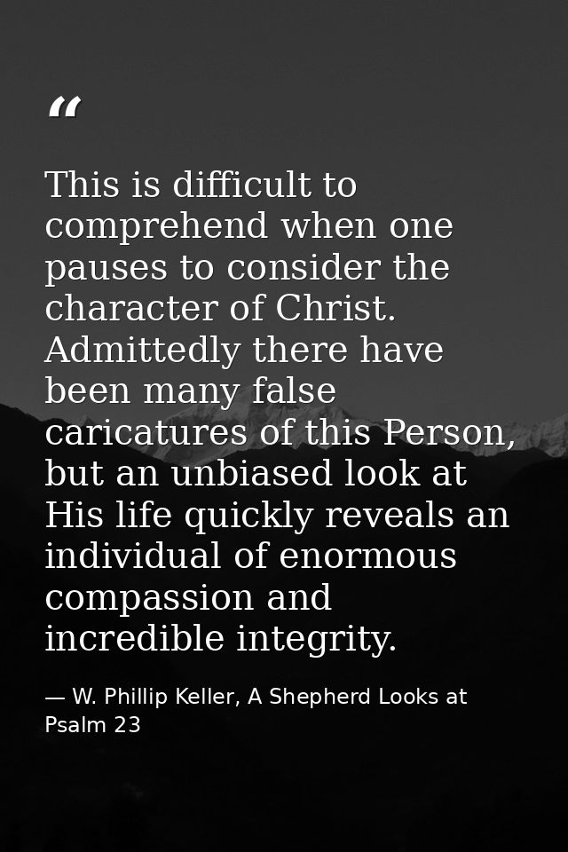 This is difficult to comprehend when one pauses to consider the character of Christ. Admittedly there have been many fal — W. Phillip Keller, A Shepherd Looks at Psalm 23