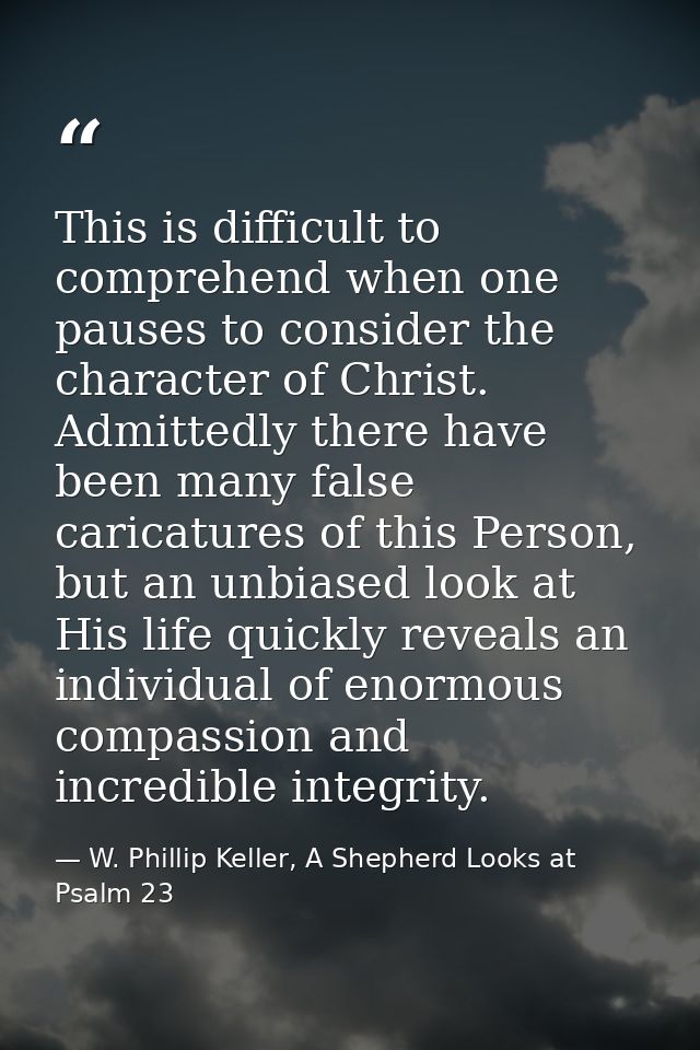 This is difficult to comprehend when one pauses to consider the character of Christ. Admittedly there have been many fal — W. Phillip Keller, A Shepherd Looks at Psalm 23