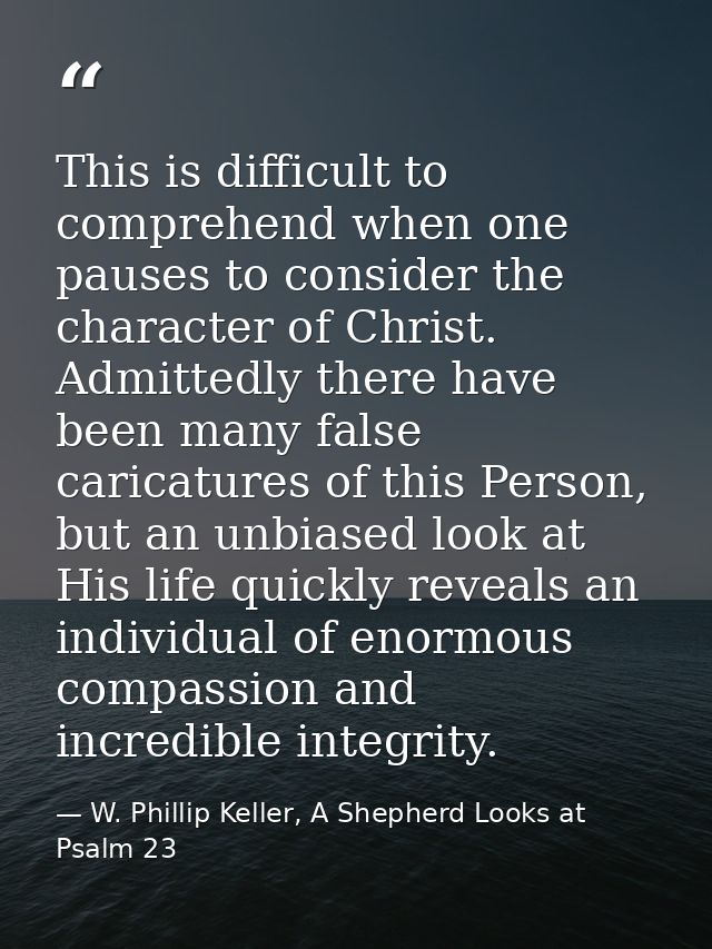 This is difficult to comprehend when one pauses to consider the character of Christ. Admittedly there have been many fal — W. Phillip Keller, A Shepherd Looks at Psalm 23