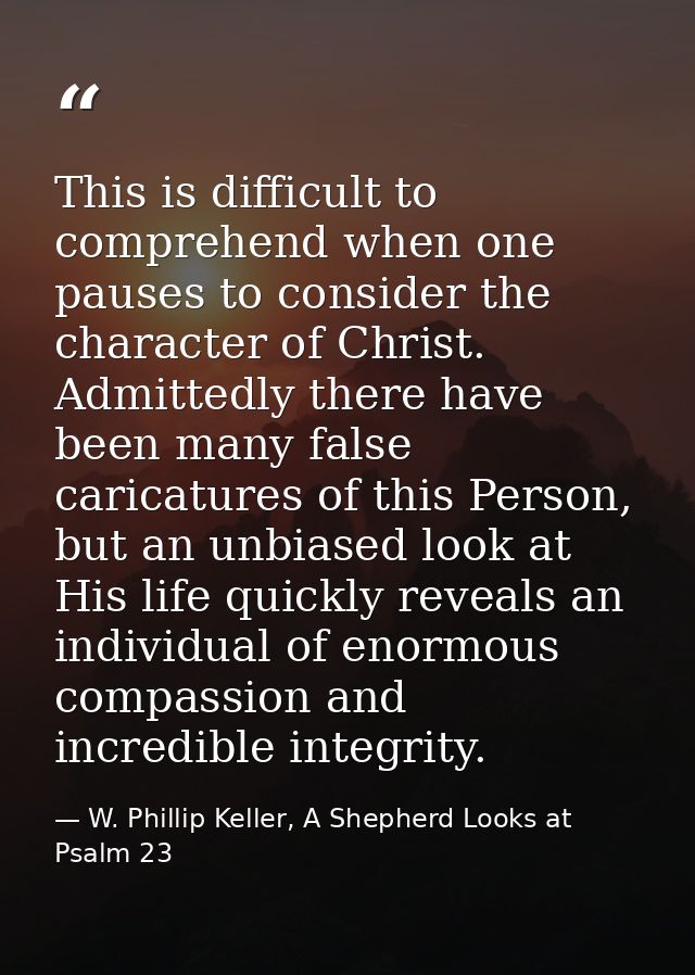 This is difficult to comprehend when one pauses to consider the character of Christ. Admittedly there have been many fal — W. Phillip Keller, A Shepherd Looks at Psalm 23