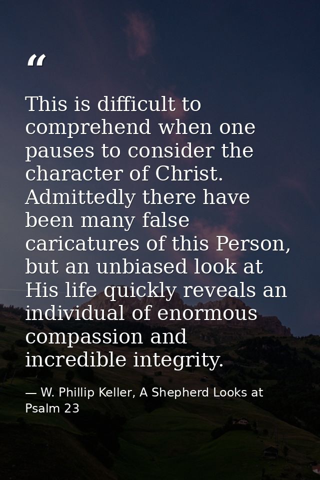 This is difficult to comprehend when one pauses to consider the character of Christ. Admittedly there have been many fal — W. Phillip Keller, A Shepherd Looks at Psalm 23
