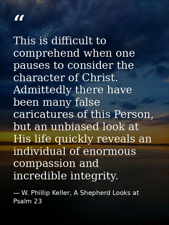 This is difficult to comprehend when one pauses to consider the character of Christ. Admittedly there have been many fal — W. Phillip Keller, A Shepherd Looks at Psalm 23