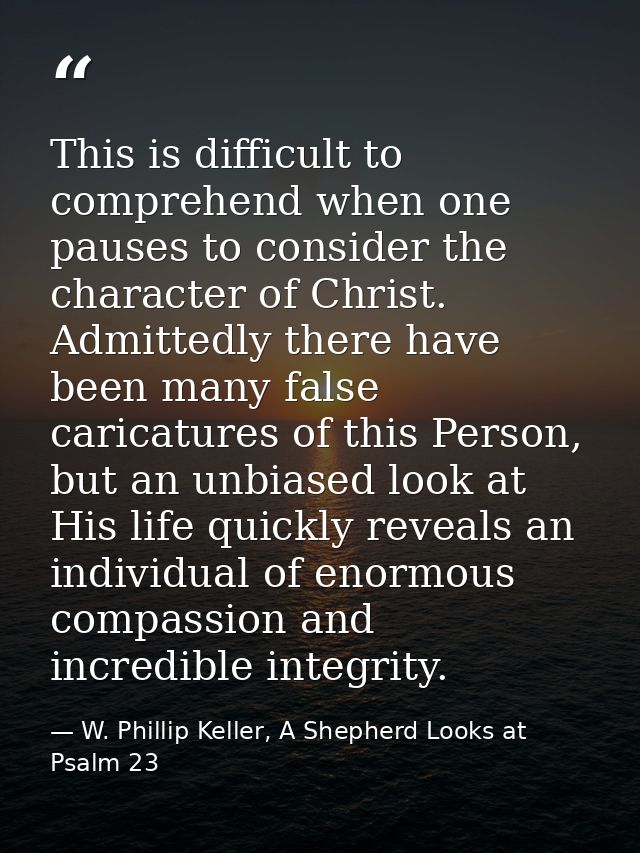 This is difficult to comprehend when one pauses to consider the character of Christ. Admittedly there have been many fal — W. Phillip Keller, A Shepherd Looks at Psalm 23