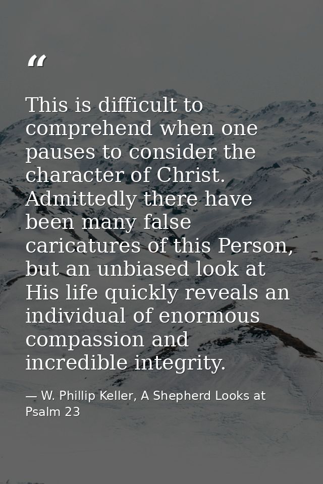 This is difficult to comprehend when one pauses to consider the character of Christ. Admittedly there have been many fal — W. Phillip Keller, A Shepherd Looks at Psalm 23