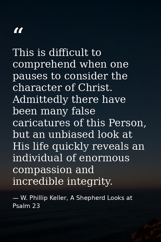 This is difficult to comprehend when one pauses to consider the character of Christ. Admittedly there have been many fal — W. Phillip Keller, A Shepherd Looks at Psalm 23