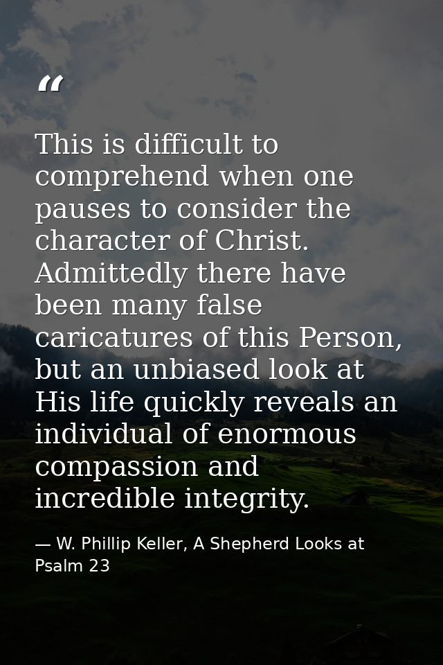 This is difficult to comprehend when one pauses to consider the character of Christ. Admittedly there have been many fal — W. Phillip Keller, A Shepherd Looks at Psalm 23