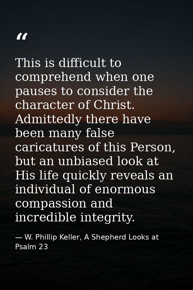 This is difficult to comprehend when one pauses to consider the character of Christ. Admittedly there have been many fal — W. Phillip Keller, A Shepherd Looks at Psalm 23