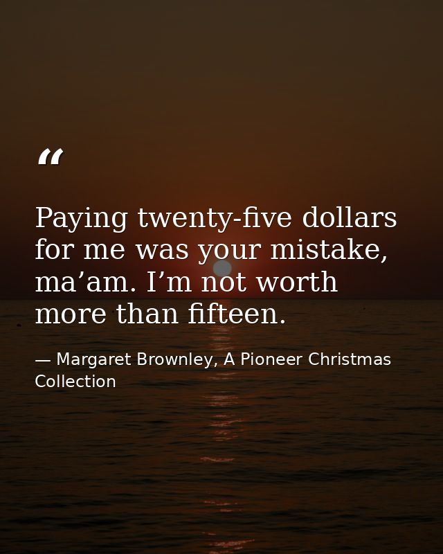 Paying twenty-five dollars for me was your mistake, ma’am. I’m not worth more than fifteen. — Margaret Brownley, A Pioneer Christmas Collection